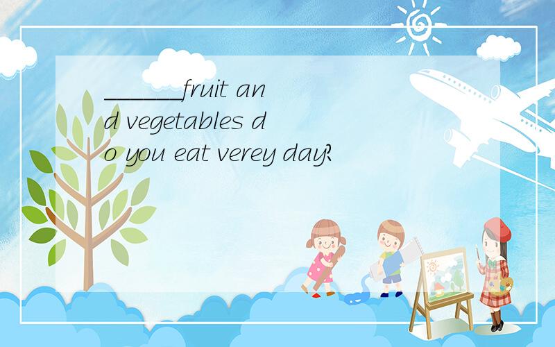 ______fruit and vegetables do you eat verey day?