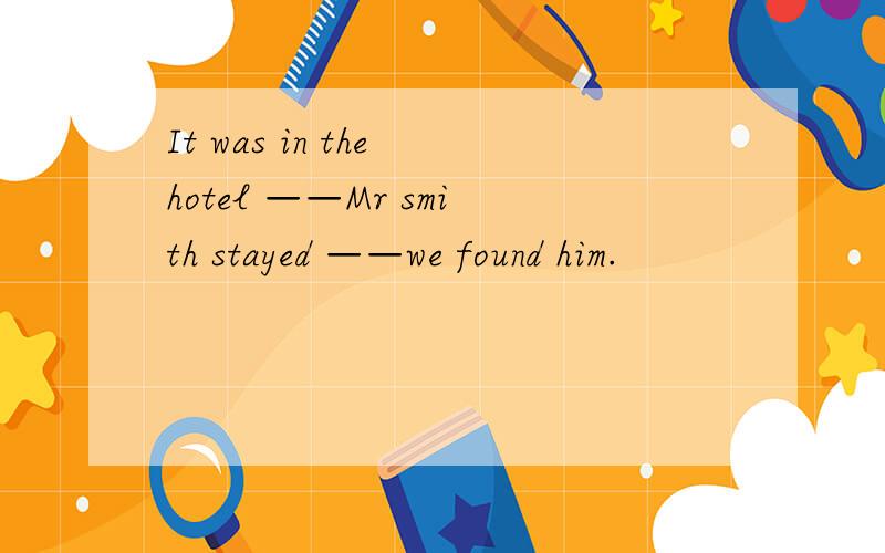 It was in the hotel ——Mr smith stayed ——we found him.