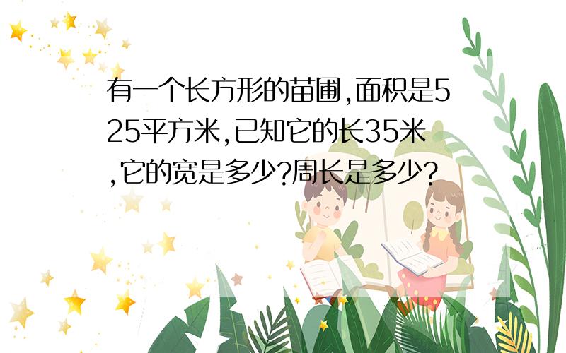 有一个长方形的苗圃,面积是525平方米,已知它的长35米,它的宽是多少?周长是多少?