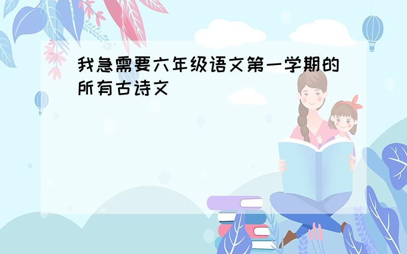 我急需要六年级语文第一学期的所有古诗文