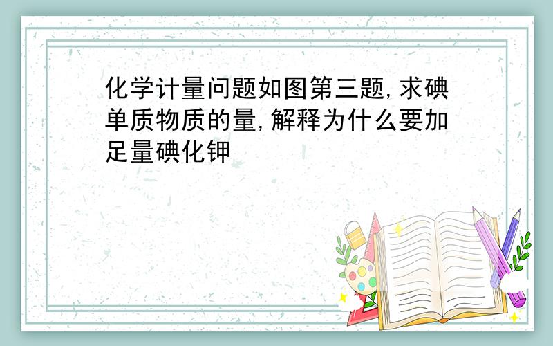 化学计量问题如图第三题,求碘单质物质的量,解释为什么要加足量碘化钾