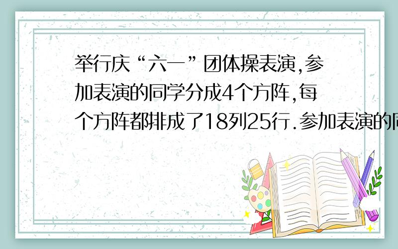 举行庆“六一”团体操表演,参加表演的同学分成4个方阵,每个方阵都排成了18列25行.参加表演的同学共有多少人?