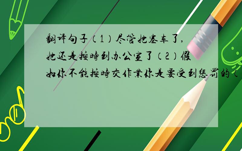 翻译句子（1）尽管她塞车了,她还是按时到办公室了（2）假如你不能按时交作业你是要受到惩罚的（3）如果你接二连三的考试不及