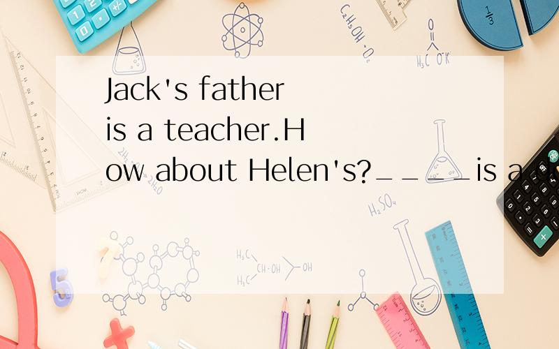 Jack's father is a teacher.How about Helen's?____is a doctor