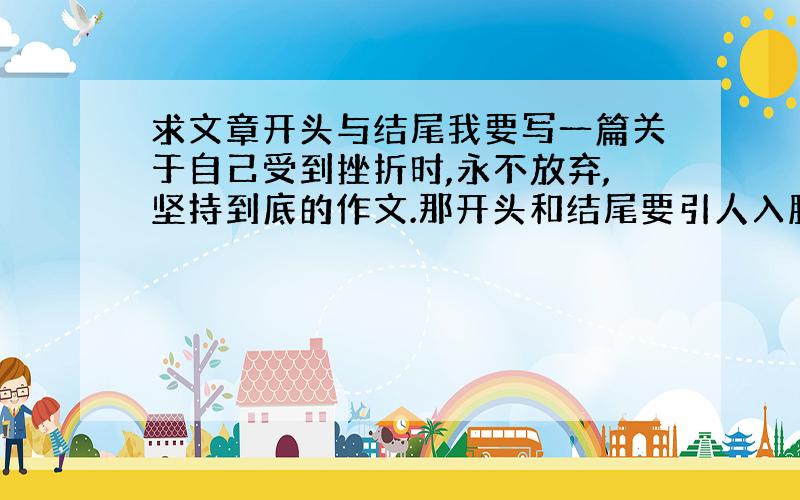 求文章开头与结尾我要写一篇关于自己受到挫折时,永不放弃,坚持到底的作文.那开头和结尾要引人入胜,并且可以点明中心.帮忙找