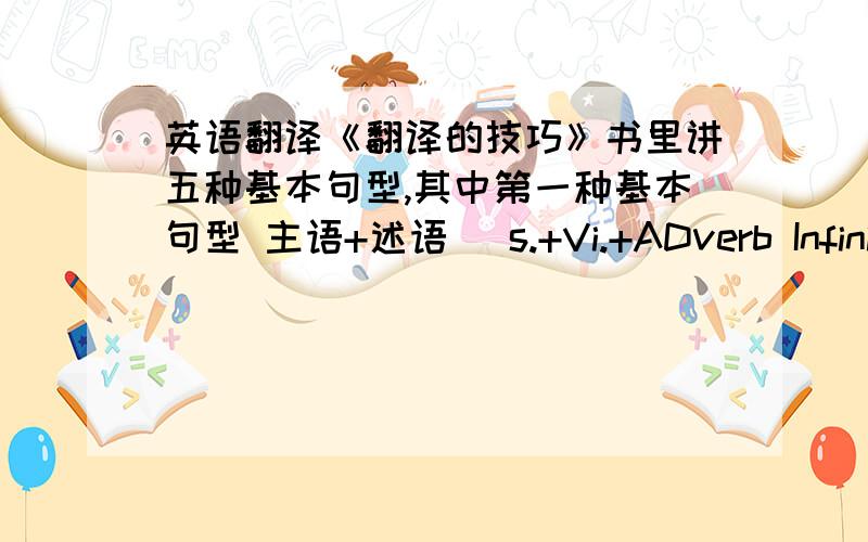 英语翻译《翻译的技巧》书里讲五种基本句型,其中第一种基本句型 主语+述语 （s.+Vi.+ADverb Infiniti