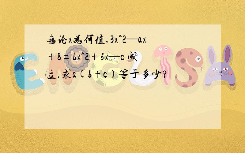 无论x为何值,3x^2—ax+8=bx^2+5x—c 成立.求a(b+c)等于多少?