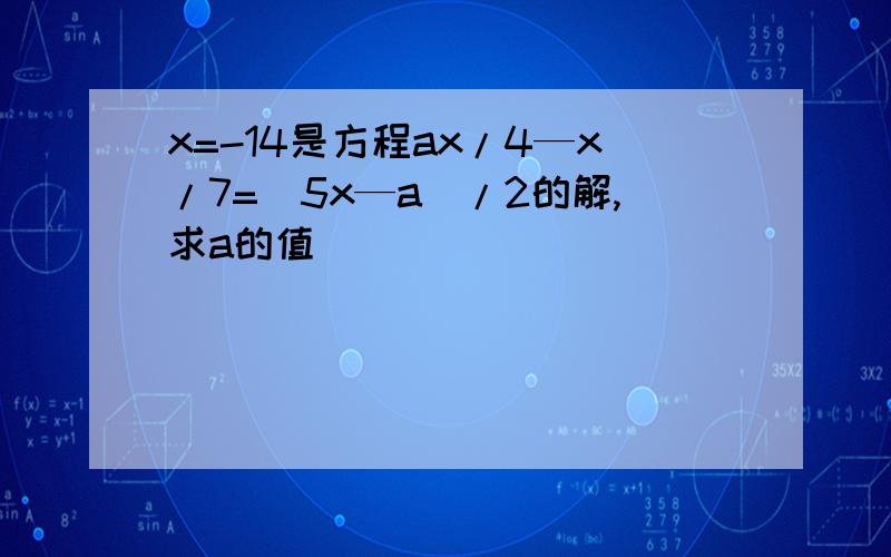 x=-14是方程ax/4—x/7=(5x—a)/2的解,求a的值