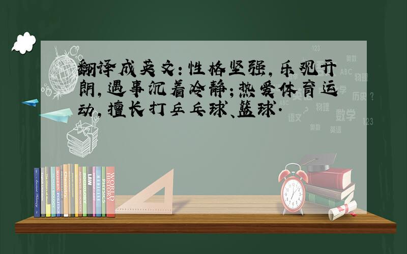 翻译成英文：性格坚强,乐观开朗,遇事沉着冷静；热爱体育运动,擅长打乒乓球、篮球.