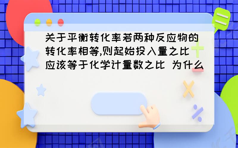 关于平衡转化率若两种反应物的转化率相等,则起始投入量之比应该等于化学计量数之比 为什么