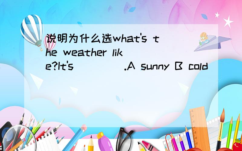 说明为什么选what's the weather like?It's ____.A sunny B cold