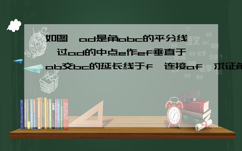 如图,ad是角abc的平分线,过ad的中点e作ef垂直于ab交bc的延长线于f,连接af,求证角b＝角caf