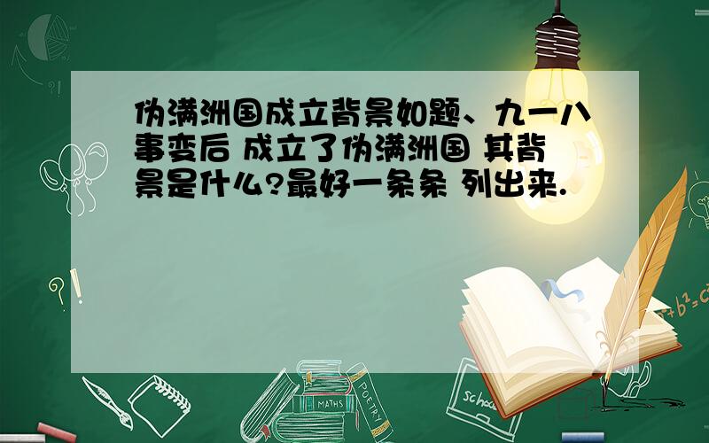 伪满洲国成立背景如题、九一八事变后 成立了伪满洲国 其背景是什么?最好一条条 列出来.