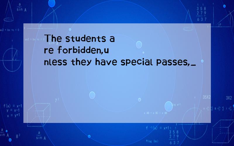 The students are forbidden,unless they have special passes,_