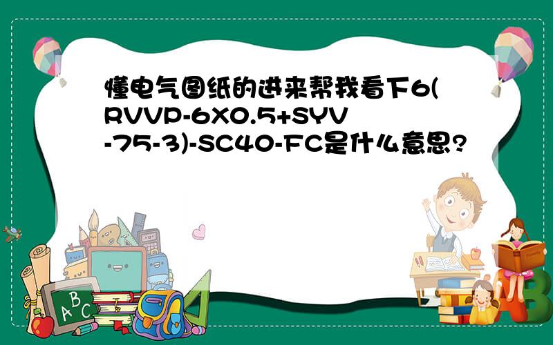 懂电气图纸的进来帮我看下6(RVVP-6X0.5+SYV-75-3)-SC40-FC是什么意思?