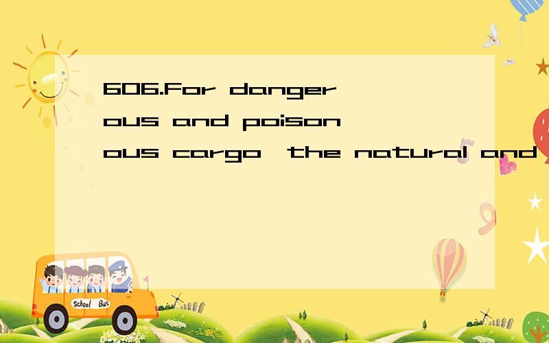 606.For dangerous and poisonous cargo,the natural and the ge