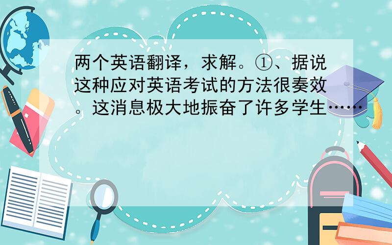 两个英语翻译，求解。①、据说这种应对英语考试的方法很奏效。这消息极大地振奋了许多学生……