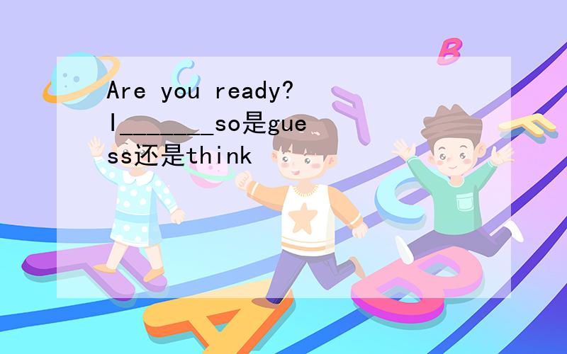 Are you ready?I_______so是guess还是think