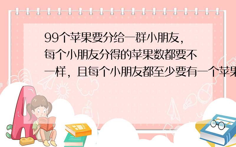 99个苹果要分给一群小朋友，每个小朋友分得的苹果数都要不一样，且每个小朋友都至少要有一个苹果，则这群小朋友最多有 ___