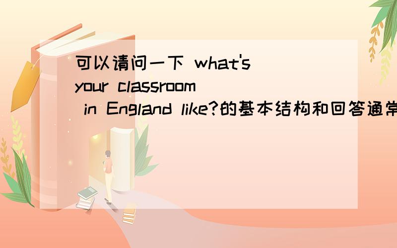 可以请问一下 what's your classroom in England like?的基本结构和回答通常会用到哪些