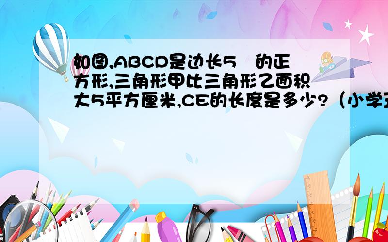 如图,ABCD是边长5㎝的正方形,三角形甲比三角形乙面积大5平方厘米,CE的长度是多少?（小学五年级）