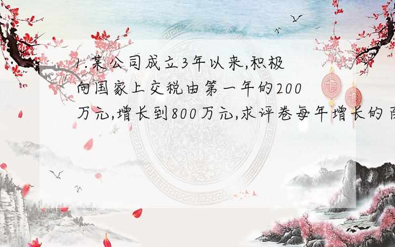 1.某公司成立3年以来,积极向国家上交税由第一年的200万元,增长到800万元,求评卷每年增长的百分数