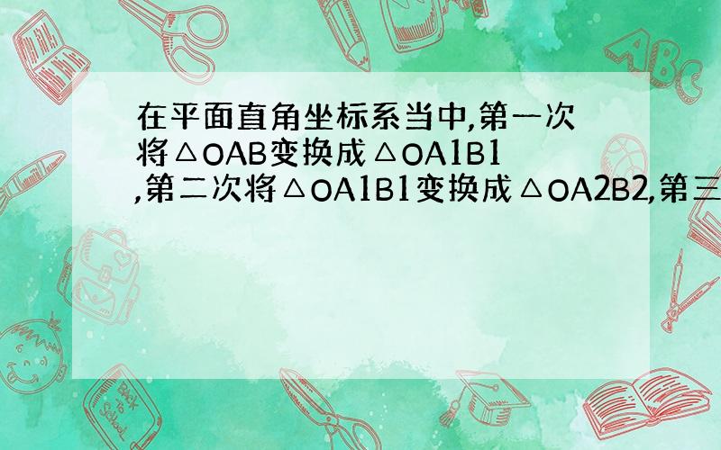 在平面直角坐标系当中,第一次将△OAB变换成△OA1B1,第二次将△OA1B1变换成△OA2B2,第三次将△OA2B2