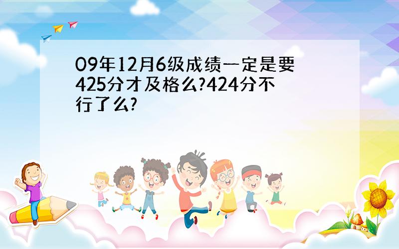 09年12月6级成绩一定是要425分才及格么?424分不行了么?