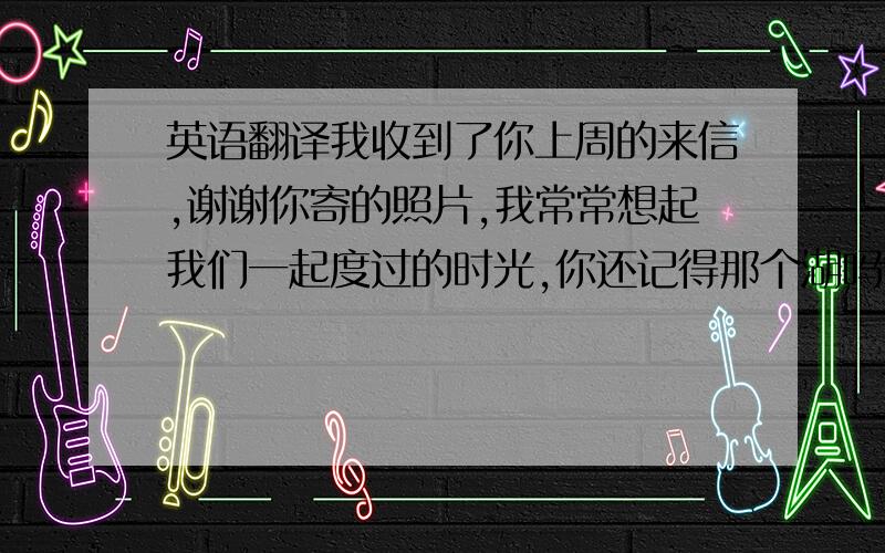 英语翻译我收到了你上周的来信,谢谢你寄的照片,我常常想起我们一起度过的时光,你还记得那个湖吗?我们还在那照过一张像呢.和