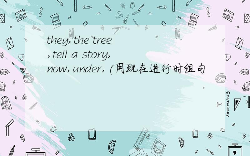 they,the tree ,tell a story,now,under,(用现在进行时组句