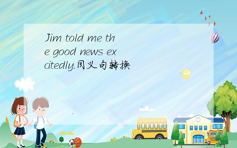 Jim told me the good news excitedly.同义句转换