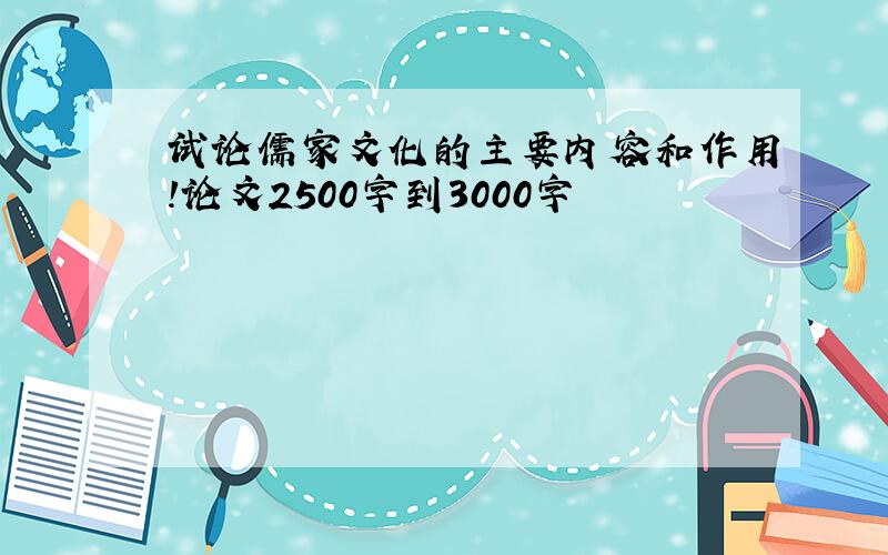 试论儒家文化的主要内容和作用!论文2500字到3000字