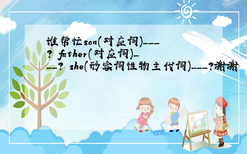 谁帮忙son(对应词)___? father(对应词)___? she(形容词性物主代词)___?谢谢