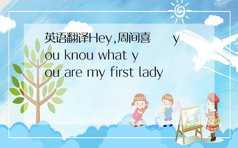 英语翻译Hey,周间喜んでyou knou what you are my first lady