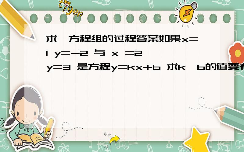 求一方程组的过程答案如果x=1 y=-2 与 x =2 y=3 是方程y=kx+b 求k,b的值要有过程啊