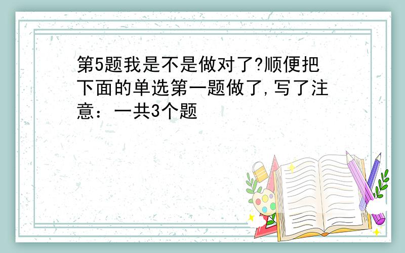 第5题我是不是做对了?顺便把下面的单选第一题做了,写了注意：一共3个题