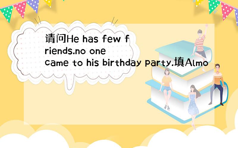 请问He has few friends.no one came to his birthday party.填Almo