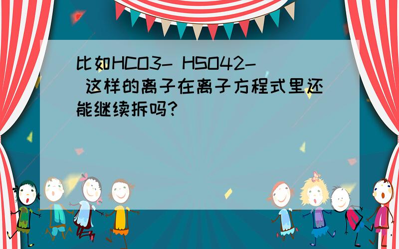 比如HCO3- HSO42- 这样的离子在离子方程式里还能继续拆吗?