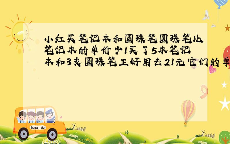 小红买笔记本和圆珠笔圆珠笔比笔记本的单价少1买了5本笔记本和3支圆珠笔正好用去21元它们的单价是?