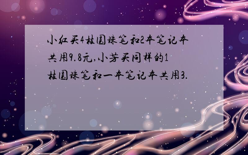 小红买4枝圆珠笔和2本笔记本共用9.8元,小芳买同样的1枝圆珠笔和一本笔记本共用3.