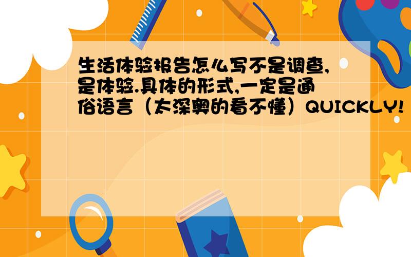 生活体验报告怎么写不是调查,是体验.具体的形式,一定是通俗语言（太深奥的看不懂）QUICKLY!