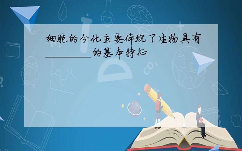 细胞的分化主要体现了生物具有________的基本特征