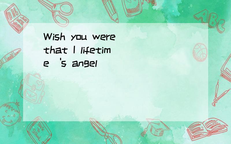 Wish you were that I lifetime\'s angel