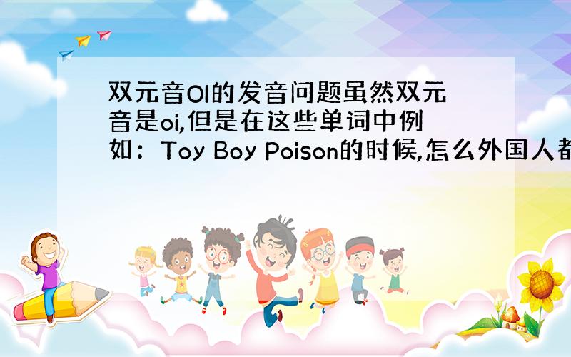 双元音OI的发音问题虽然双元音是oi,但是在这些单词中例如：Toy Boy Poison的时候,怎么外国人都念成oei了