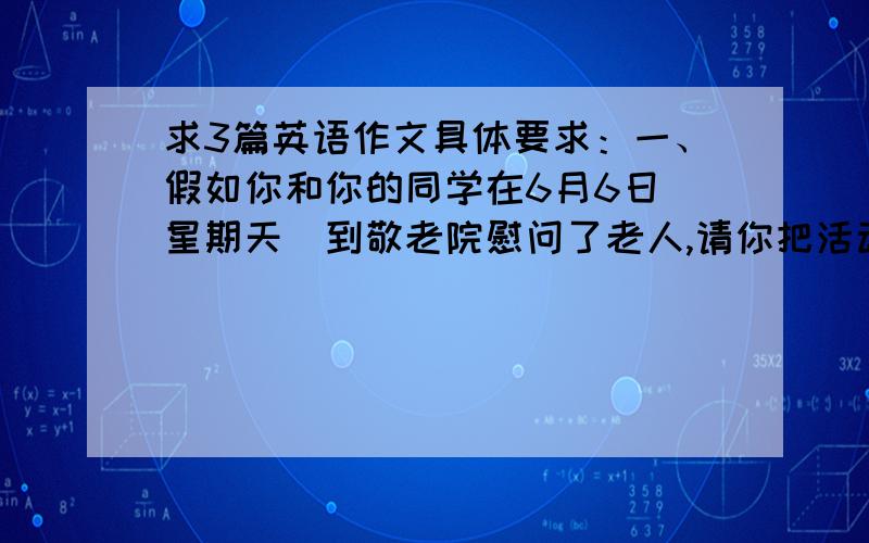 求3篇英语作文具体要求：一、假如你和你的同学在6月6日（星期天）到敬老院慰问了老人,请你把活动的情况用英语写一篇日记.日