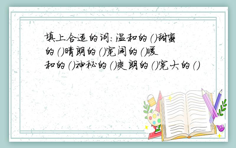 填上合适的词：温和的（）甜蜜的（）晴朗的（）宽阔的（）暖和的（）神秘的（）爽朗的（）宽大的（）