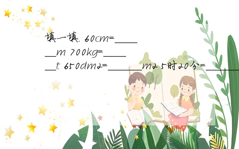 填一填． 60cm=______m 700kg=______t 650dm2=______m2 5时20分=______