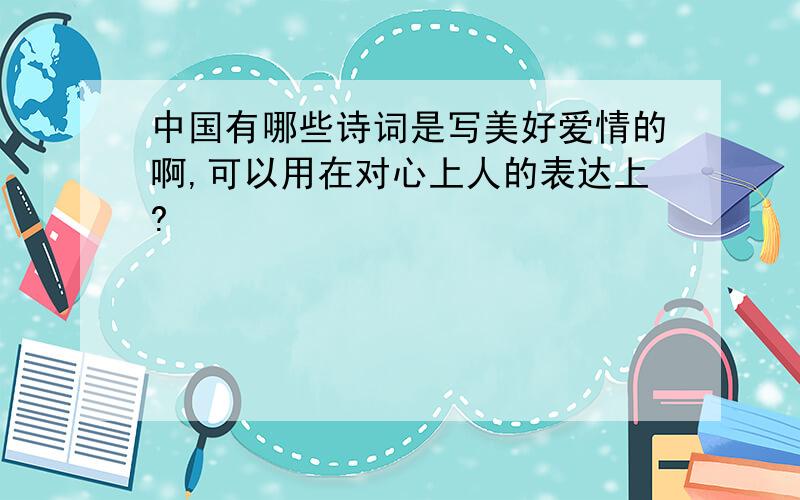 中国有哪些诗词是写美好爱情的啊,可以用在对心上人的表达上?