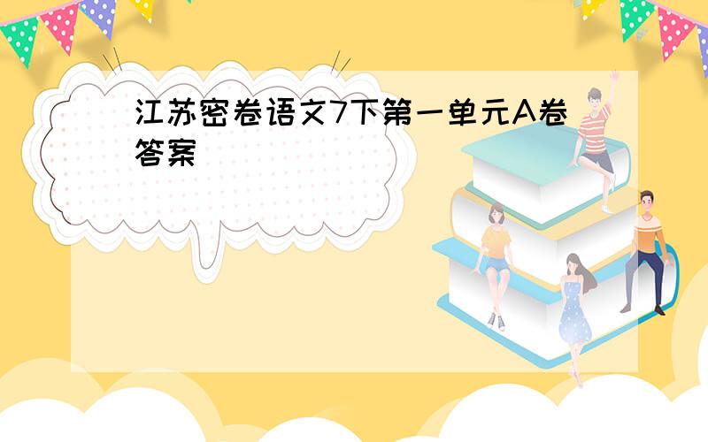 江苏密卷语文7下第一单元A卷答案