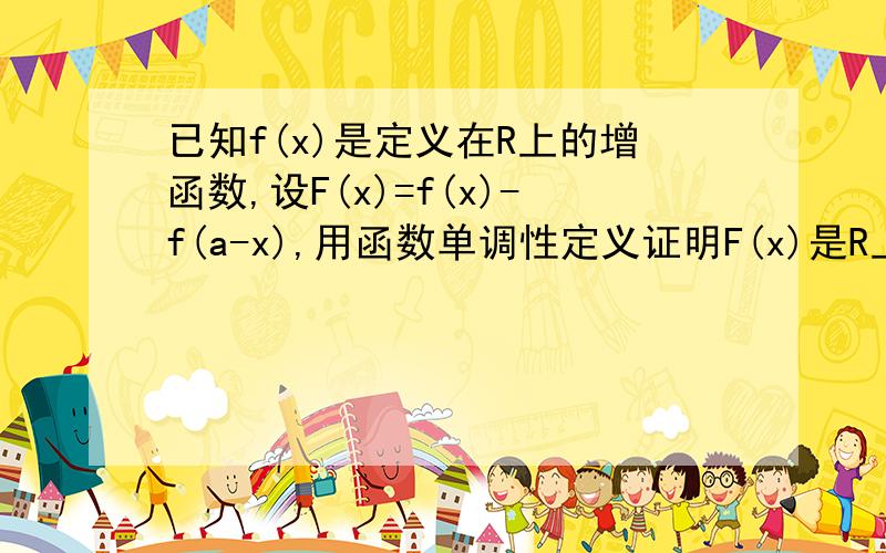 已知f(x)是定义在R上的增函数,设F(x)=f(x)-f(a-x),用函数单调性定义证明F(x)是R上的增函数.